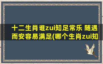 十二生肖谁zui知足常乐 随遇而安容易满足(哪个生肖zui知足常乐？随遇而安与容易满足有关！)